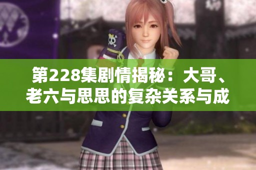 第228集剧情揭秘：大哥、老六与思思的复杂关系与成长旅程