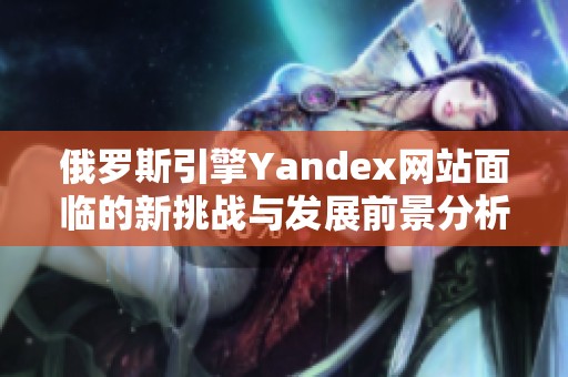 俄罗斯引擎Yandex网站面临的新挑战与发展前景分析