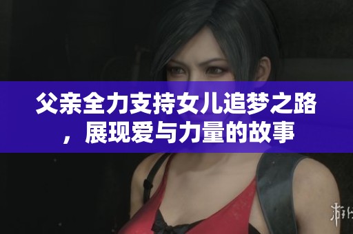 父亲全力支持女儿追梦之路，展现爱与力量的故事