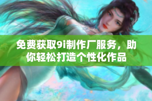 免费获取9i制作厂服务，助你轻松打造个性化作品