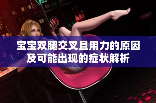 宝宝双腿交叉且用力的原因及可能出现的症状解析
