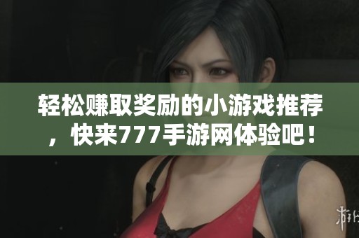 轻松赚取奖励的小游戏推荐，快来777手游网体验吧！