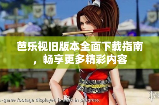 芭乐视旧版本全面下载指南，畅享更多精彩内容