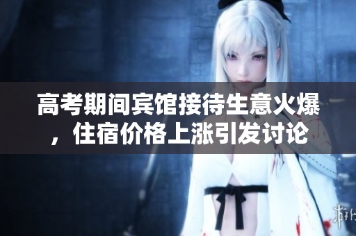 高考期间宾馆接待生意火爆，住宿价格上涨引发讨论