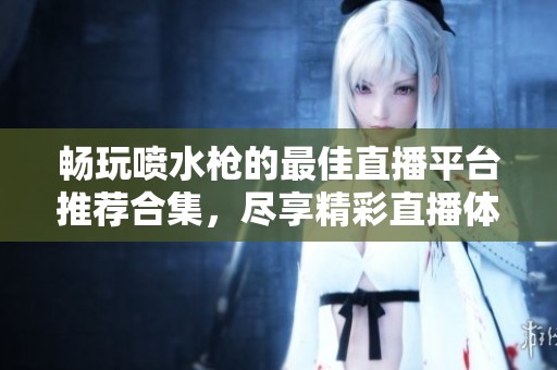畅玩喷水枪的最佳直播平台推荐合集，尽享精彩直播体验
