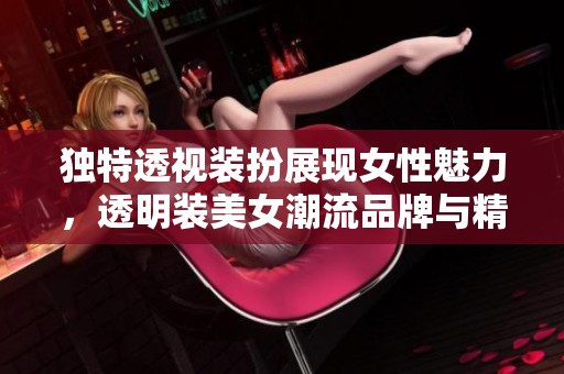独特透视装扮展现女性魅力，透明装美女潮流品牌与精选图片分享