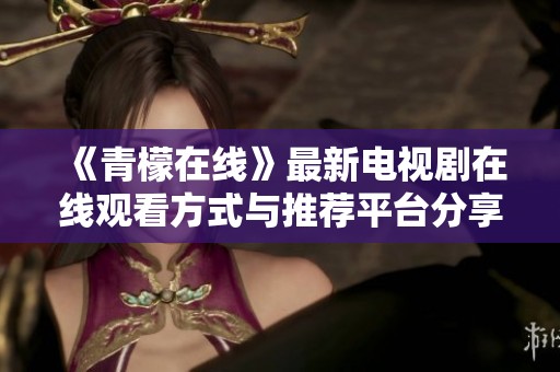 《青檬在线》最新电视剧在线观看方式与推荐平台分享