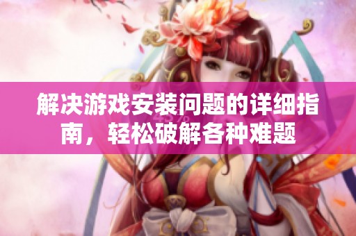 解决游戏安装问题的详细指南，轻松破解各种难题