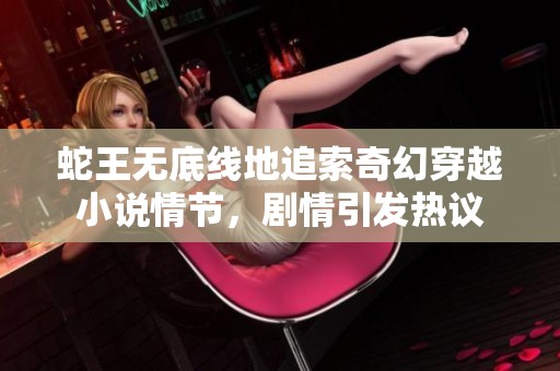 蛇王无底线地追索奇幻穿越小说情节，剧情引发热议