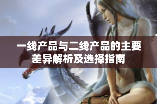 一线产品与二线产品的主要差异解析及选择指南