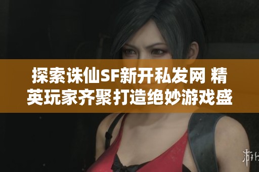 探索诛仙SF新开私发网 精英玩家齐聚打造绝妙游戏盛宴
