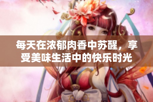 每天在浓郁肉香中苏醒，享受美味生活中的快乐时光
