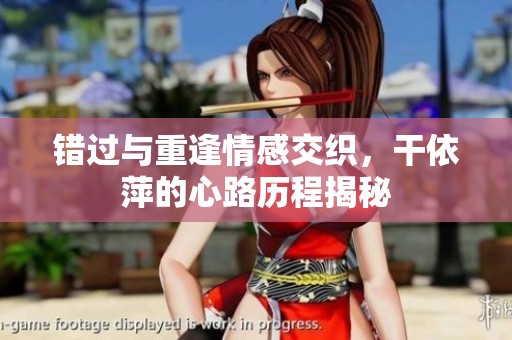 错过与重逢情感交织，干依萍的心路历程揭秘