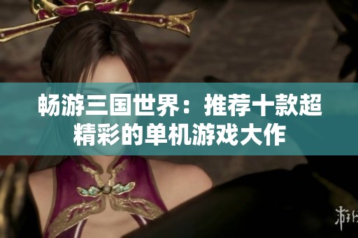畅游三国世界：推荐十款超精彩的单机游戏大作
