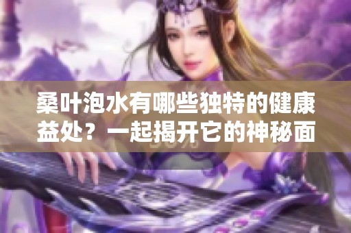 桑叶泡水有哪些独特的健康益处？一起揭开它的神秘面纱