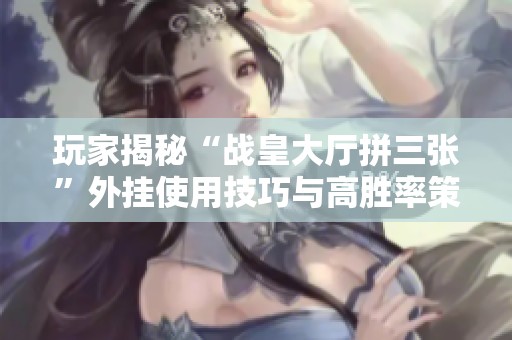 玩家揭秘“战皇大厅拼三张”外挂使用技巧与高胜率策略
