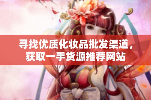 寻找优质化妆品批发渠道，获取一手货源推荐网站