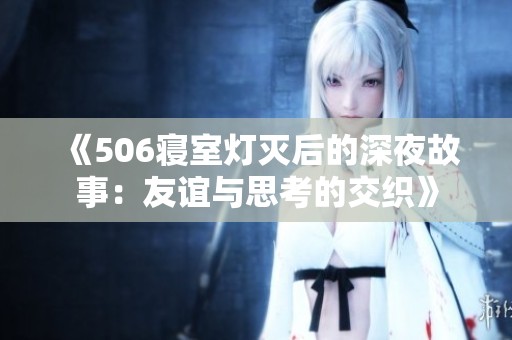 《506寝室灯灭后的深夜故事：友谊与思考的交织》