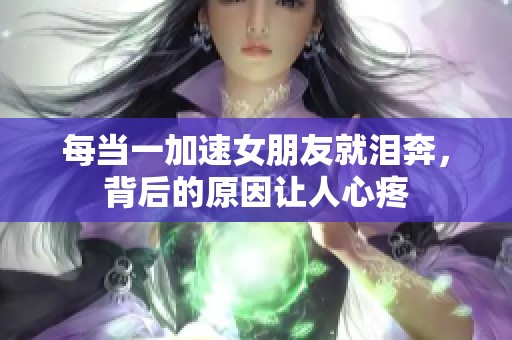 每当一加速女朋友就泪奔，背后的原因让人心疼