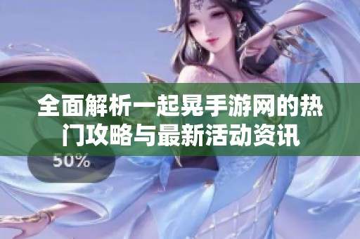 全面解析一起晃手游网的热门攻略与最新活动资讯