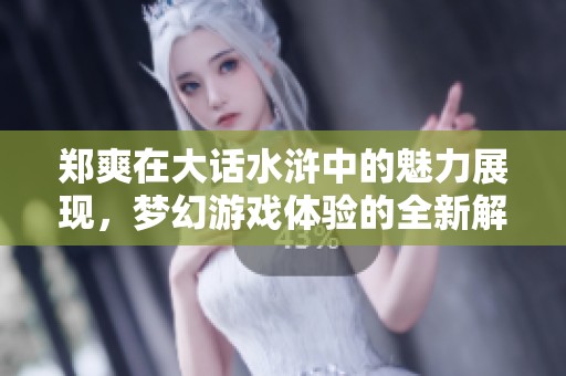 郑爽在大话水浒中的魅力展现，梦幻游戏体验的全新解读