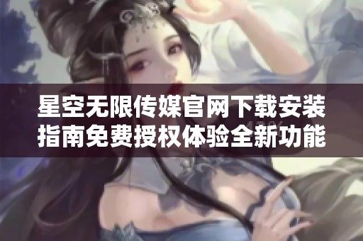星空无限传媒官网下载安装指南免费授权体验全新功能