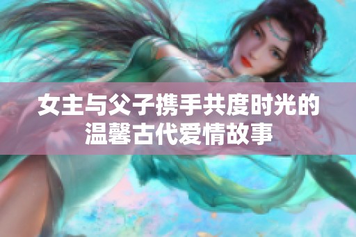 女主与父子携手共度时光的温馨古代爱情故事
