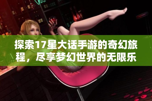 探索17星大话手游的奇幻旅程，尽享梦幻世界的无限乐趣