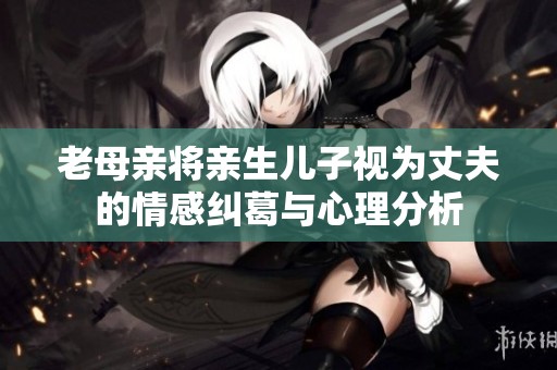老母亲将亲生儿子视为丈夫的情感纠葛与心理分析