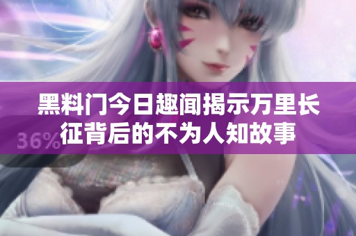 黑料门今日趣闻揭示万里长征背后的不为人知故事