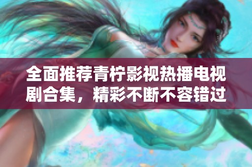 全面推荐青柠影视热播电视剧合集，精彩不断不容错过