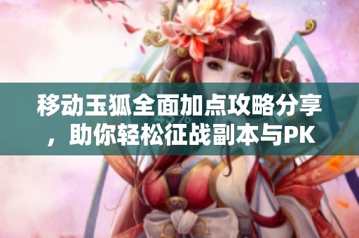 移动玉狐全面加点攻略分享，助你轻松征战副本与PK