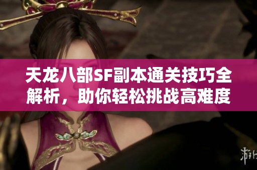 天龙八部SF副本通关技巧全解析，助你轻松挑战高难度副本！
