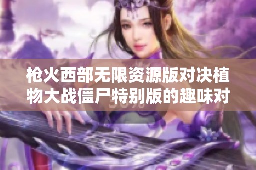枪火西部无限资源版对决植物大战僵尸特别版的趣味对比分析