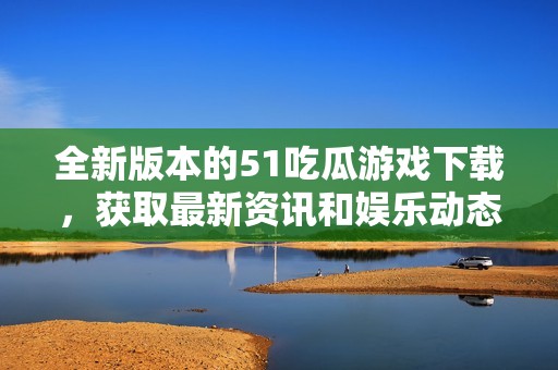 全新版本的51吃瓜游戏下载，获取最新资讯和娱乐动态！