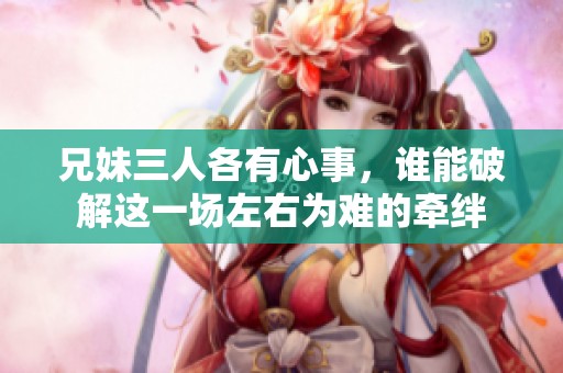 兄妹三人各有心事，谁能破解这一场左右为难的牵绊