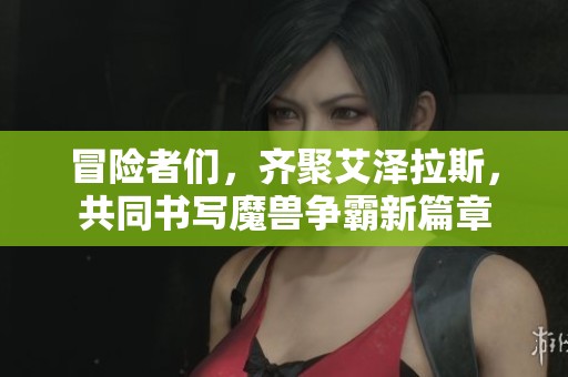 冒险者们，齐聚艾泽拉斯，共同书写魔兽争霸新篇章
