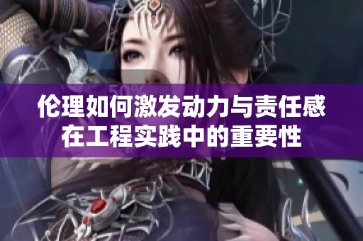 伦理如何激发动力与责任感在工程实践中的重要性
