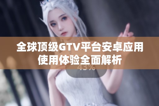 全球顶级GTV平台安卓应用使用体验全面解析