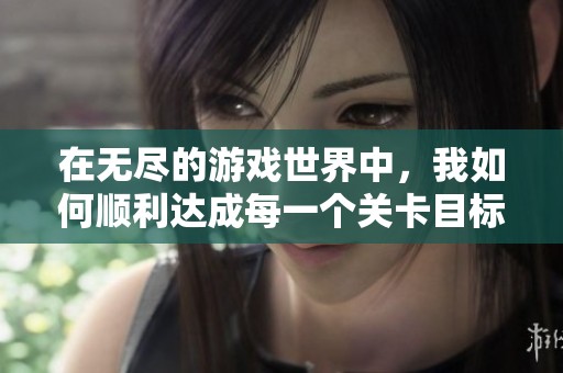 在无尽的游戏世界中，我如何顺利达成每一个关卡目标