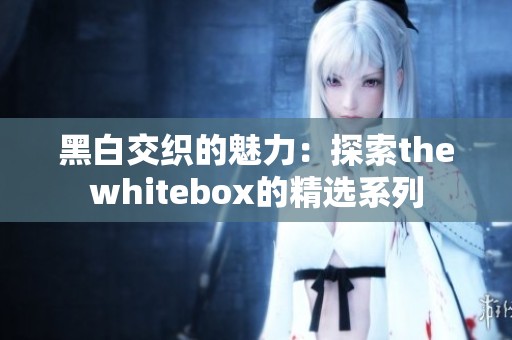 黑白交织的魅力：探索thewhitebox的精选系列