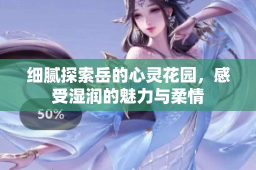 细腻探索岳的心灵花园，感受湿润的魅力与柔情