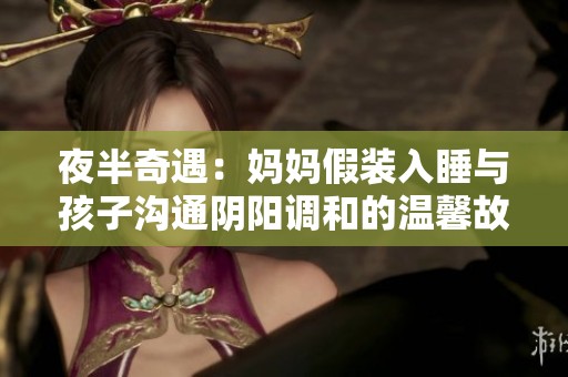 夜半奇遇：妈妈假装入睡与孩子沟通阴阳调和的温馨故事
