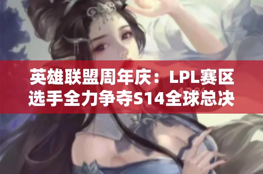 英雄联盟周年庆：LPL赛区选手全力争夺S14全球总决赛资格的背后原因