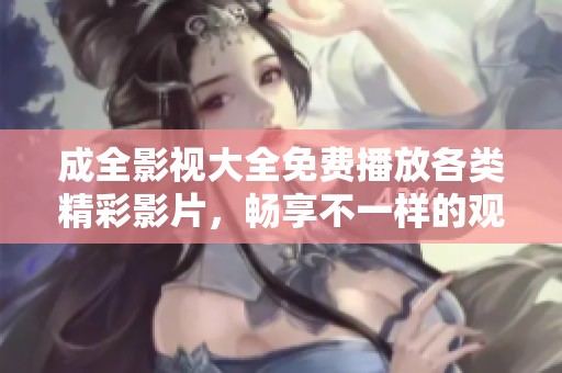 成全影视大全免费播放各类精彩影片，畅享不一样的观影体验