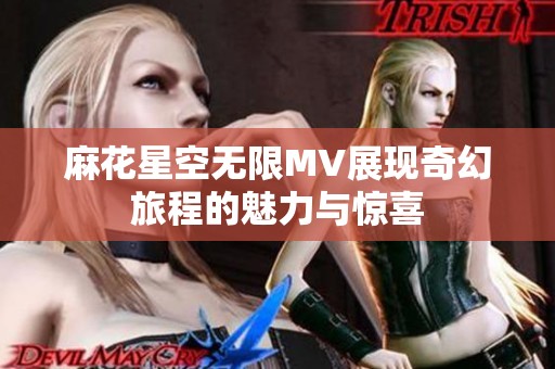 麻花星空无限MV展现奇幻旅程的魅力与惊喜