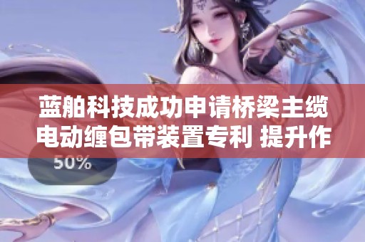 蓝舶科技成功申请桥梁主缆电动缠包带装置专利 提升作业效率