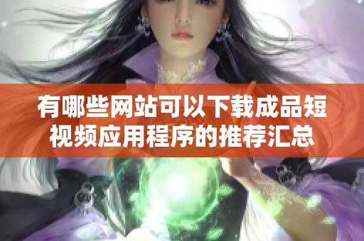 有哪些网站可以下载成品短视频应用程序的推荐汇总