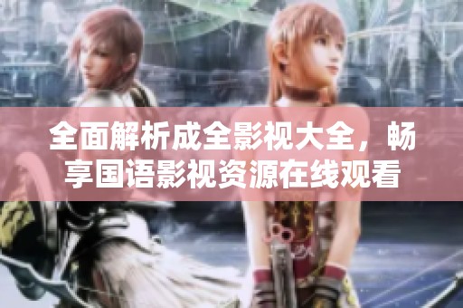 全面解析成全影视大全，畅享国语影视资源在线观看