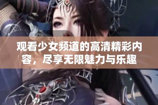 观看少女频道的高清精彩内容，尽享无限魅力与乐趣
